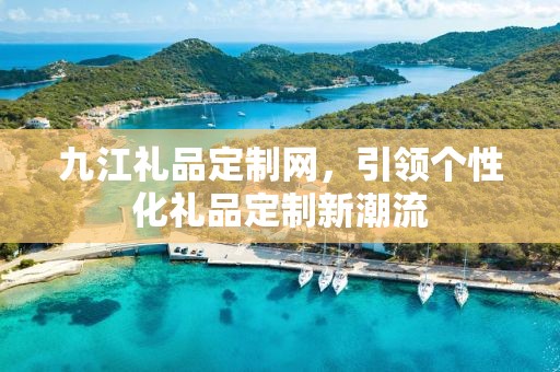 九江礼品定制网，引领个性化礼品定制新潮流