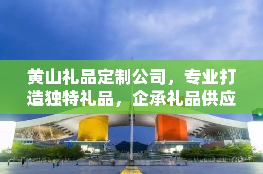 黄山礼品定制公司，专业打造独特礼品，企承礼品供应链引领行业新风尚