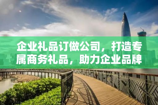 企业礼品订做公司，打造专属商务礼品，助力企业品牌发展