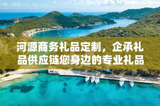 河源商务礼品定制，企承礼品供应链您身边的专业礼品定制公司