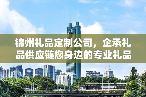 锦州礼品定制公司，企承礼品供应链您身边的专业礼品定制公司