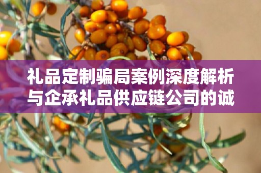 礼品定制骗局案例深度解析与企承礼品供应链公司的诚信承诺
